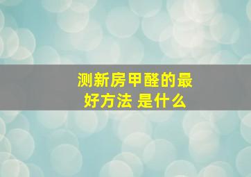 测新房甲醛的最好方法 是什么